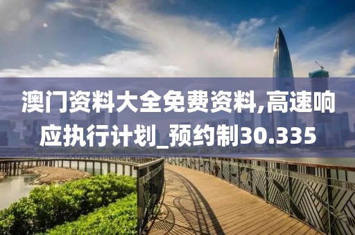 澳门资料大全免费资料,高速响应执行计划_预约制30.335