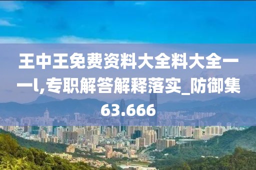 王中王免费资料大全料大全一一l,专职解答解释落实_防御集63.666