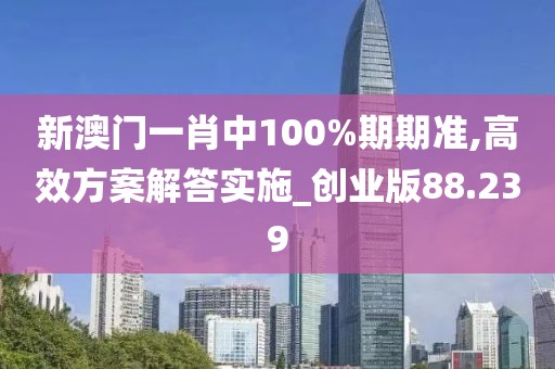 新澳门一肖中100%期期准,高效方案解答实施_创业版88.239