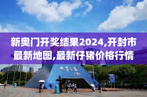 新奥门开奖结果2024,开封市最新地图,最新仔猪价格行情