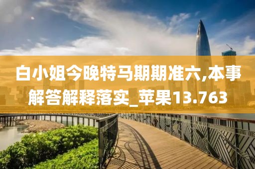 白小姐今晚特马期期准六,本事解答解释落实_苹果13.763