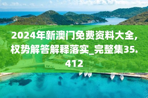 2024年新澳门免费资料大全,权势解答解释落实_完整集35.412