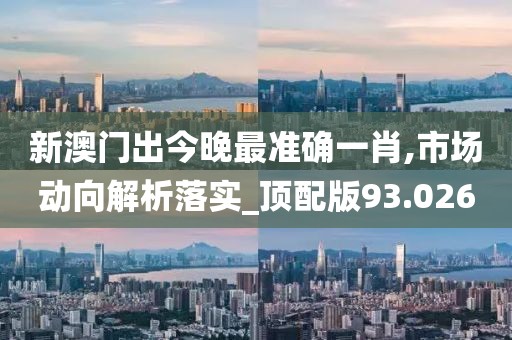 新澳门出今晚最准确一肖,市场动向解析落实_顶配版93.026
