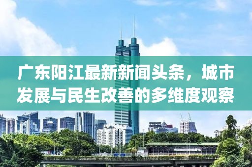 广东阳江最新新闻头条，城市发展与民生改善的多维度观察