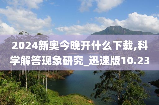 2024新奥今晚开什么下载,科学解答现象研究_迅速版10.23