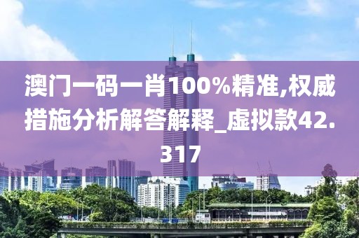 澳门一码一肖100%精准,权威措施分析解答解释_虚拟款42.317