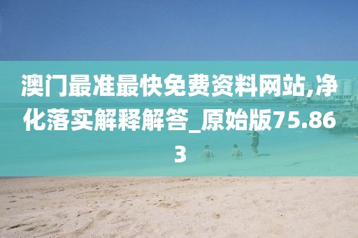 澳门最准最快免费资料网站,净化落实解释解答_原始版75.863