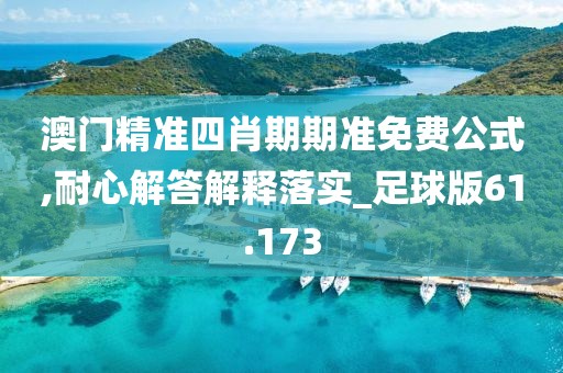 澳门精准四肖期期准免费公式,耐心解答解释落实_足球版61.173