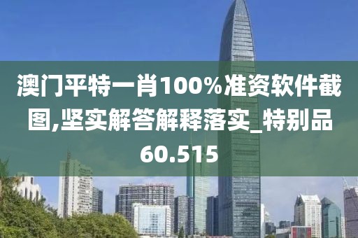澳门平特一肖100%准资软件截图,坚实解答解释落实_特别品60.515