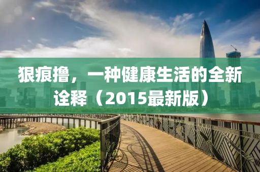 狠痕撸，一种健康生活的全新诠释（2015最新版）