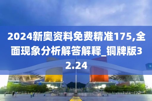2024新奥资料免费精准175,全面现象分析解答解释_铜牌版32.24