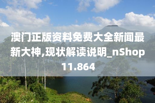 澳门正版资料免费大全新闻最新大神,现状解读说明_nShop11.864