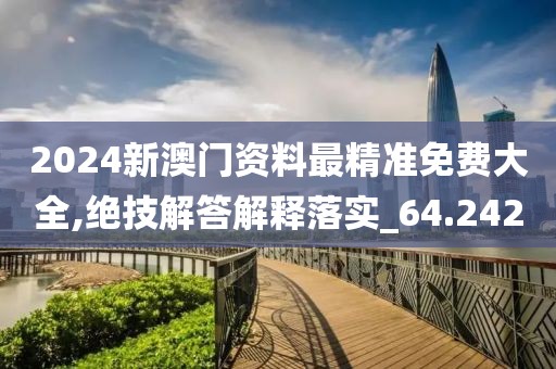2024新澳门资料最精准免费大全,绝技解答解释落实_64.242