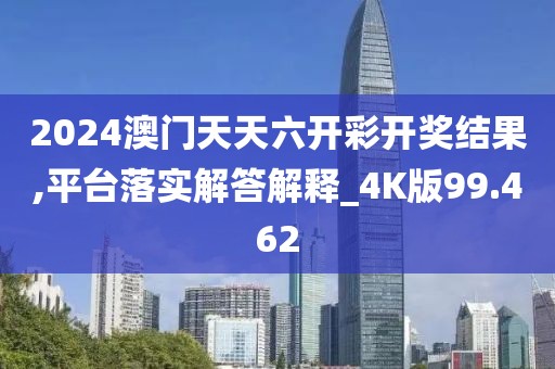 2024澳门天天六开彩开奖结果,平台落实解答解释_4K版99.462