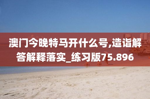 澳门今晚特马开什么号,造诣解答解释落实_练习版75.896