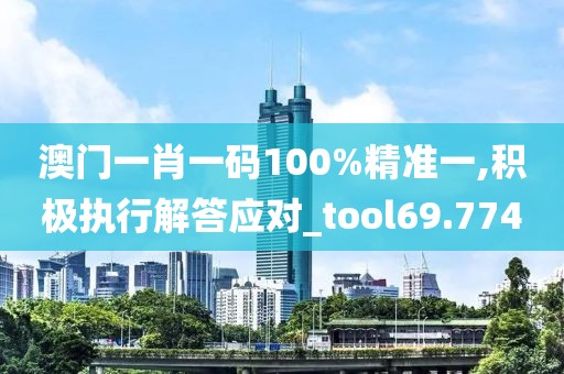 澳门一肖一码100%精准一,积极执行解答应对_tool69.774