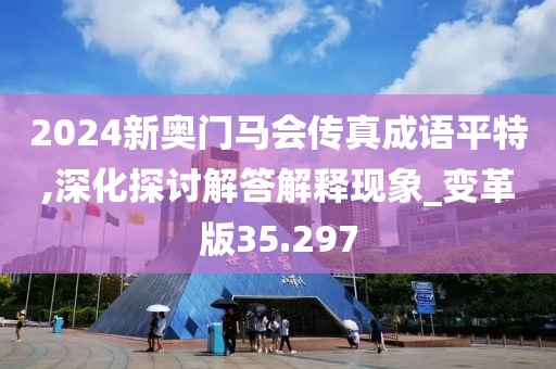 2024新奥门马会传真成语平特,深化探讨解答解释现象_变革版35.297