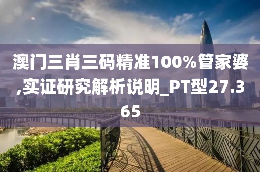 澳门三肖三码精准100%管家婆,实证研究解析说明_PT型27.365