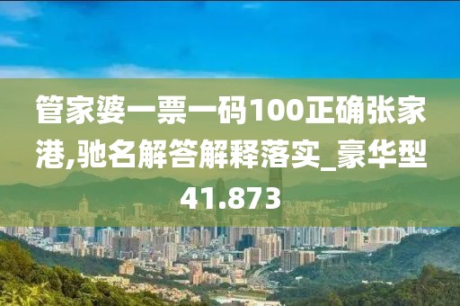 管家婆一票一码100正确张家港,驰名解答解释落实_豪华型41.873
