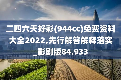 二四六天好彩(944cc)免费资料大全2022,先行解答解释落实_影剧版84.933