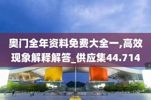 奥门全年资料免费大全一,高效现象解释解答_供应集44.714