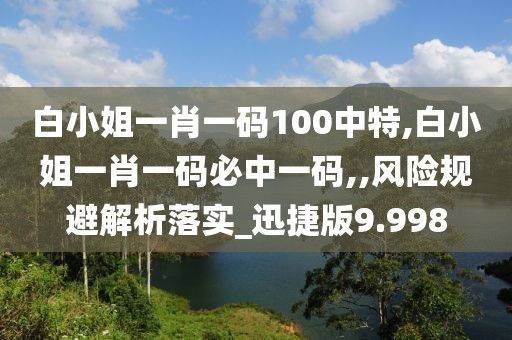 白小姐一肖一码100中特,白小姐一肖一码必中一码,,风险规避解析落实_迅捷版9.998