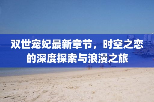 双世宠妃最新章节，时空之恋的深度探索与浪漫之旅
