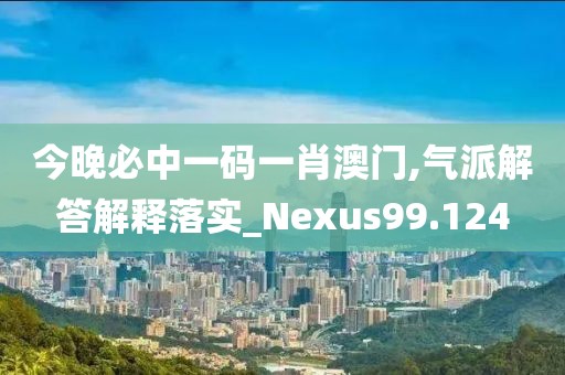 今晚必中一码一肖澳门,气派解答解释落实_Nexus99.124