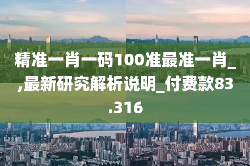 精准一肖一码100准最准一肖_,最新研究解析说明_付费款83.316
