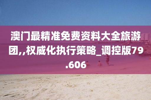 澳门最精准免费资料大全旅游团,,权威化执行策略_调控版79.606