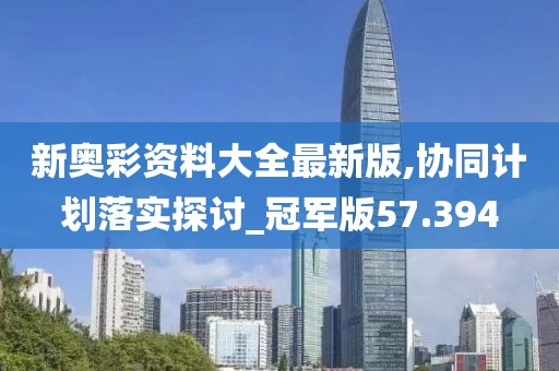 新奥彩资料大全最新版,协同计划落实探讨_冠军版57.394