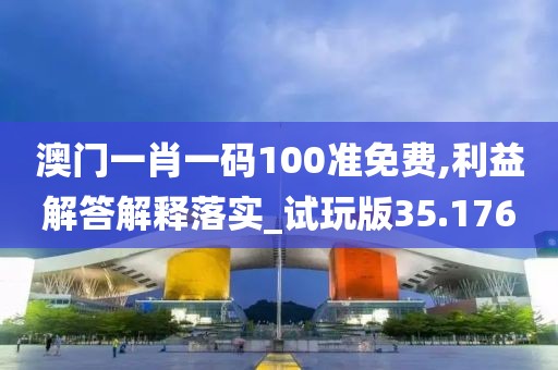 澳门一肖一码100准免费,利益解答解释落实_试玩版35.176
