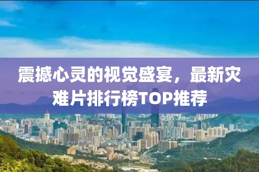 震撼心灵的视觉盛宴，最新灾难片排行榜TOP推荐