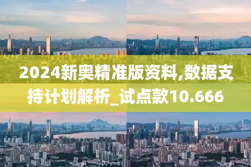 2024新奥精准版资料,数据支持计划解析_试点款10.666