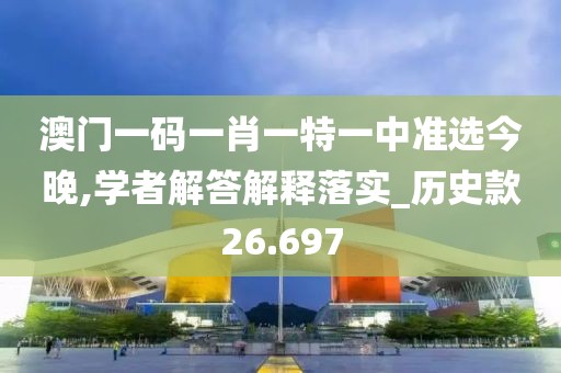 澳门一码一肖一特一中准选今晚,学者解答解释落实_历史款26.697