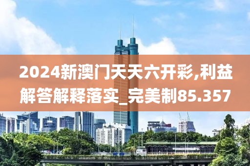 2024新澳门天天六开彩,利益解答解释落实_完美制85.357
