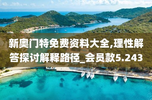 新奥门特免费资料大全,理性解答探讨解释路径_会员款5.243