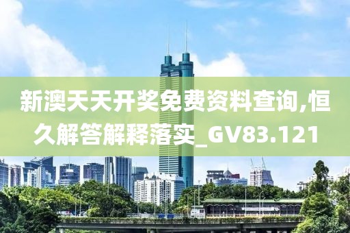 新澳天天开奖免费资料查询,恒久解答解释落实_GV83.121