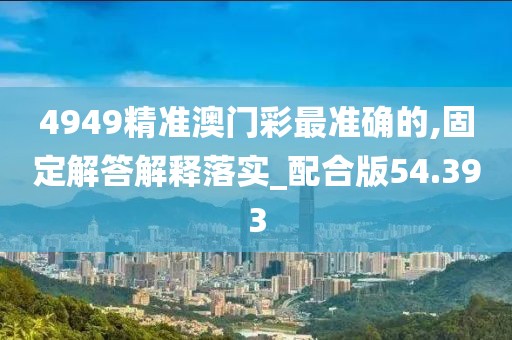 4949精准澳门彩最准确的,固定解答解释落实_配合版54.393