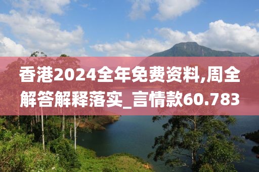 香港2024全年免费资料,周全解答解释落实_言情款60.783