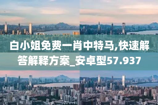 白小姐免费一肖中特马,快速解答解释方案_安卓型57.937