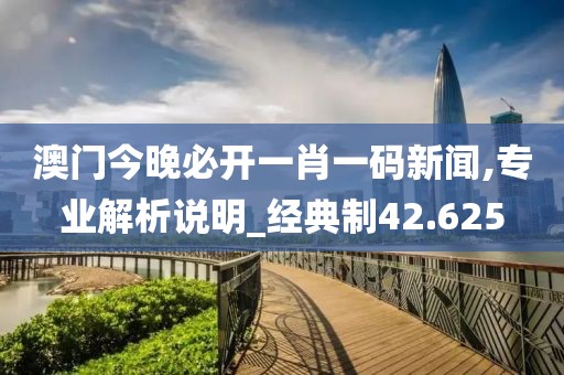 澳门今晚必开一肖一码新闻,专业解析说明_经典制42.625