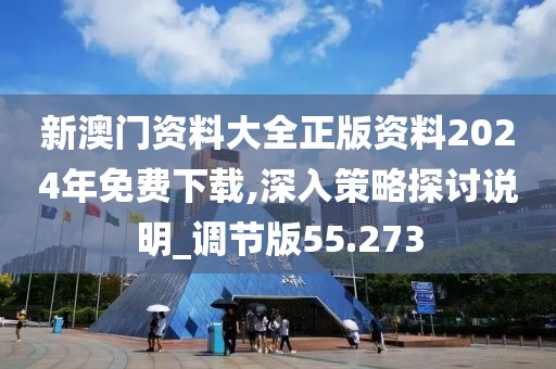 新澳门资料大全正版资料2024年免费下载,深入策略探讨说明_调节版55.273