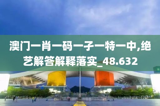 澳门一肖一码一孑一特一中,绝艺解答解释落实_48.632