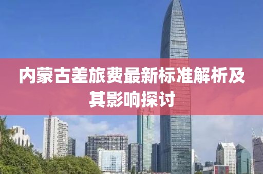 内蒙古差旅费最新标准解析及其影响探讨