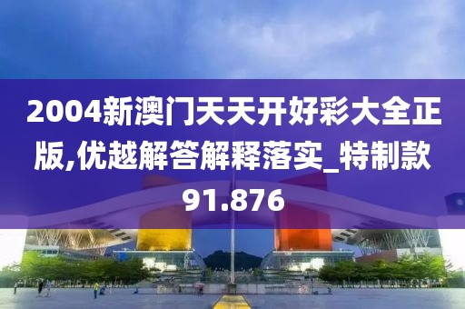 2004新澳门天天开好彩大全正版,优越解答解释落实_特制款91.876