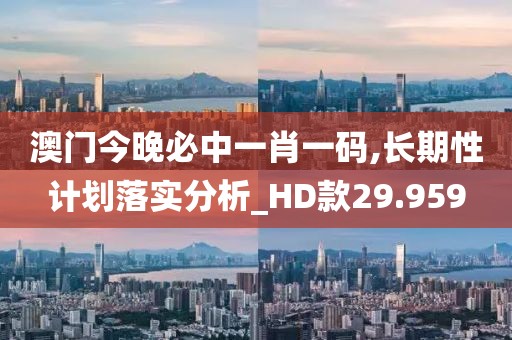 澳门今晚必中一肖一码,长期性计划落实分析_HD款29.959