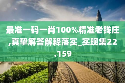 最准一码一肖100%精准老钱庄,真挚解答解释落实_实现集22.159