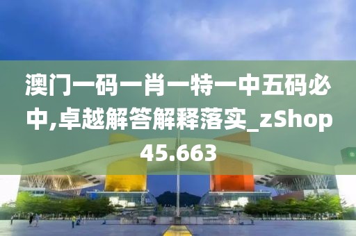 澳门一码一肖一特一中五码必中,卓越解答解释落实_zShop45.663