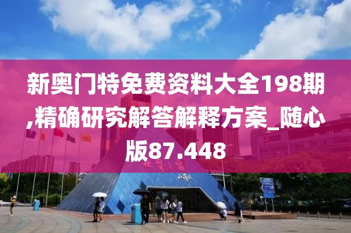 新奥门特免费资料大全198期,精确研究解答解释方案_随心版87.448